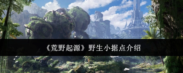 《荒野起源》中野生小据点的介绍