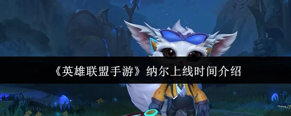 《英雄联盟手游》纳尔何时上线相关介绍