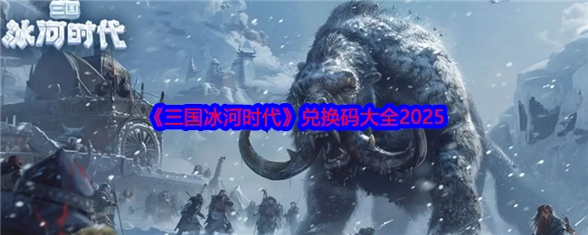 2025年《三国冰河时代》兑换码汇总