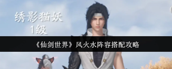 《仙剑世界》风火水阵容搭配指南