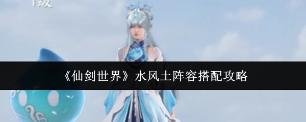 《仙剑世界》水风土阵容搭配的详细攻略