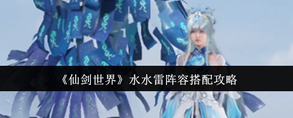 《仙剑世界》中关于水水雷阵容搭配的详细攻略