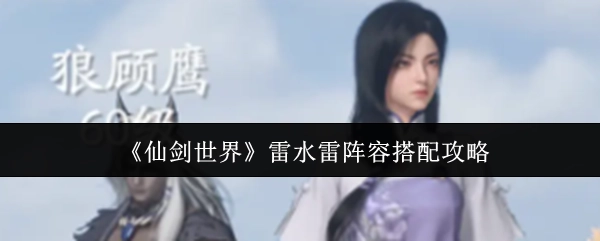 《仙剑世界》雷水雷阵容搭配的详细攻略
