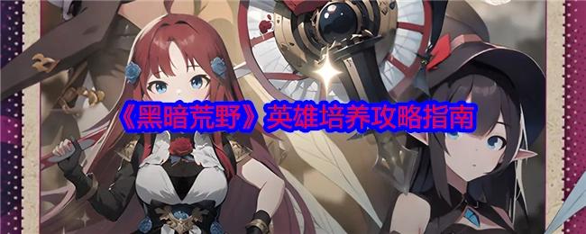 《黑暗荒野》英雄培育攻略指引