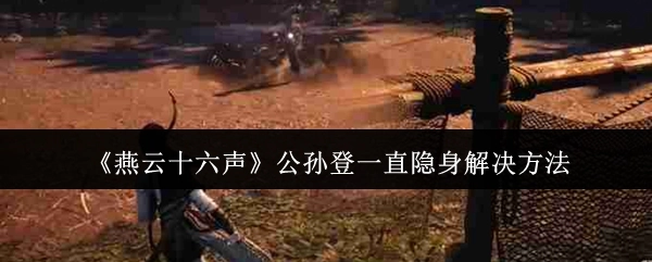 解决《燕云十六声》中公孙登一直隐身问题的方法