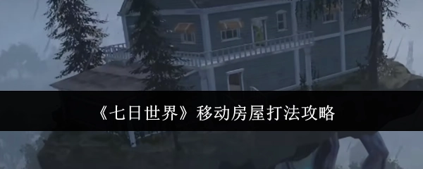 《七日世界》移动房屋的打法攻略分享