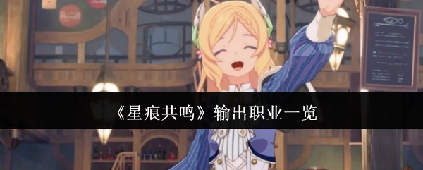 快来了解《星痕共鸣》中的输出职业都有哪些
