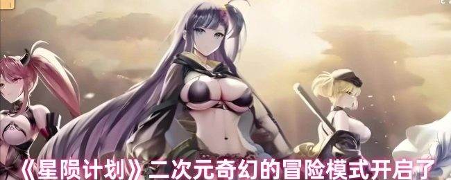 《星陨计划》的二次元奇幻冒险模式现已开启。