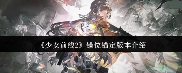 《少女前线2》错位锚定版本内容说明