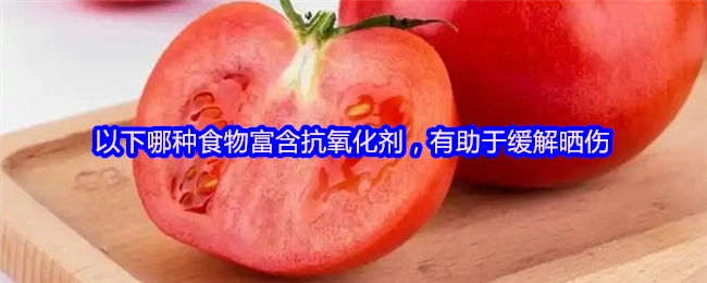 以下两种食物中，哪一种含有丰富的抗氧化剂，能够帮助减轻晒伤的症状呢？