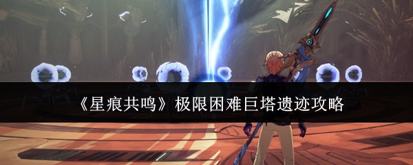 《星痕共鸣》巨塔遗迹极限困难模式通关指南