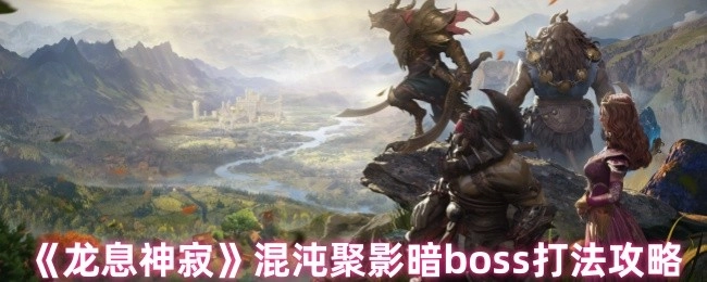 《龙息神寂》混沌聚影暗首领通关技巧指南