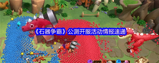 《石器争霸》公测开服活动最新情报速览