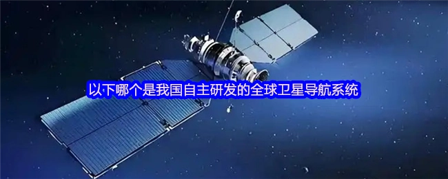 在我国自主研发的全球卫星导航系统是哪一个呢？