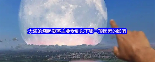 大海的潮起潮落主要是由以下哪一项因素影响的呢