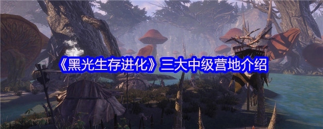 《黑光生存进化》游戏里三个中级营地的详细说明