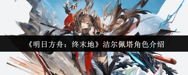 《明日方舟：终末地》洁尔佩塔角色解析