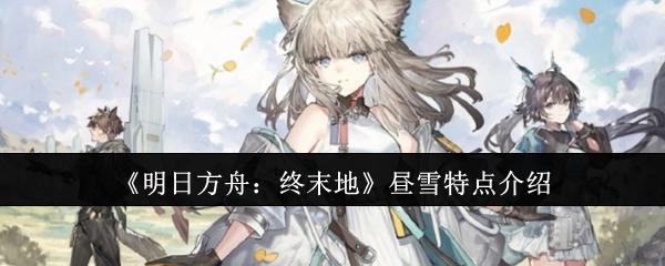 《明日方舟：终末地》昼雪角色特性解析