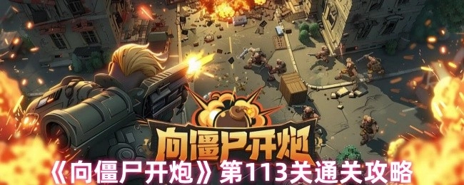 《向僵尸开炮》第113关怎么通关？这份攻略请收好