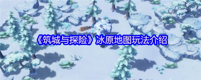 《筑城与探险》冰原地图怎么玩？玩法全解析