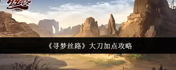 《寻梦丝路》大刀技能加点指南