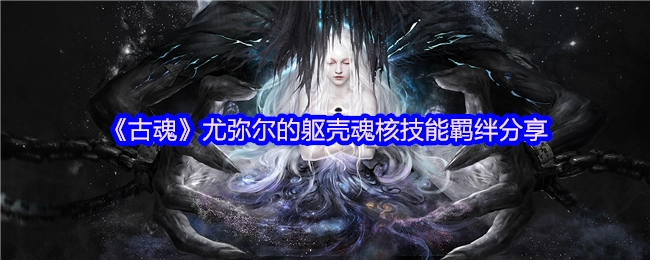 《古魂》尤弥尔躯壳魂核技能羁绊的分享内容