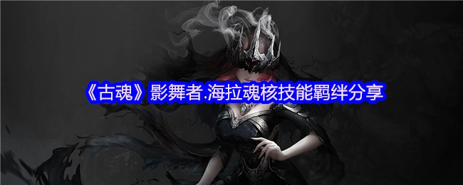 《古魂》影舞者海拉魂核技能羁绊玩法分享