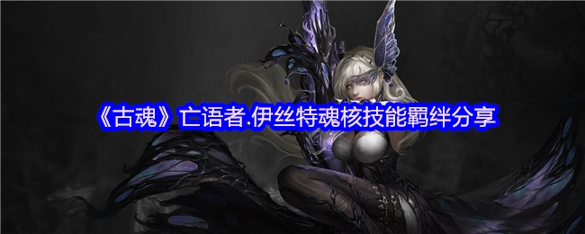 《古魂》亡语者伊丝特魂核技能羁绊的分享内容