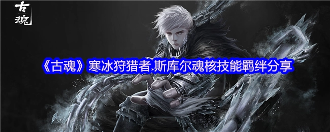 《古魂》寒冰狩猎者·斯库尔魂核技能羁绊解析