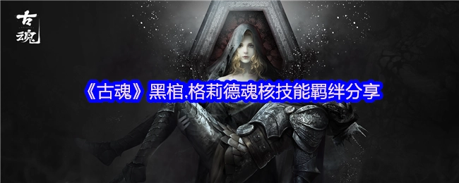 《古魂》黑棺·格莉德魂核技能羁绊内容分享