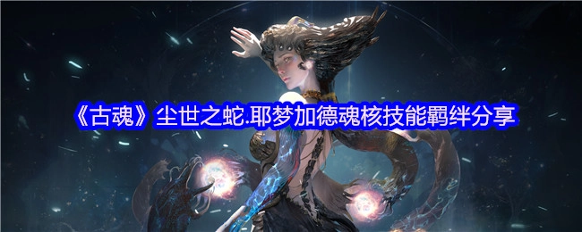 《古魂》尘世之蛇耶梦加德魂核技能羁绊分享