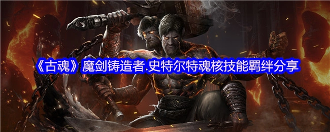 《古魂》魔剑铸造者史特尔特魂核技能羁绊解析