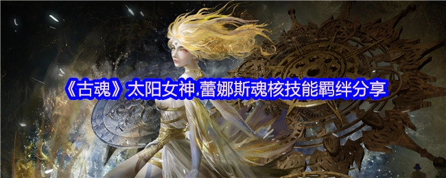 《古魂》太阳女神蕾娜斯魂核技能羁绊内容分享