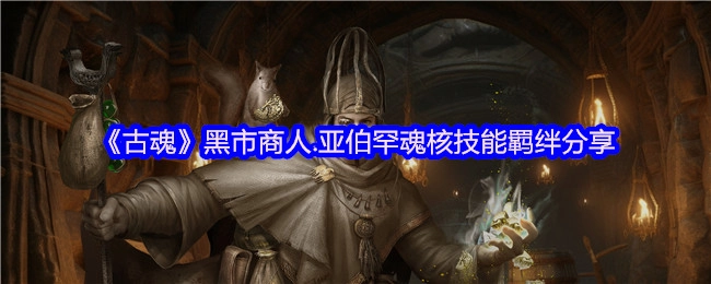 《古魂》黑市商人亚伯罕魂核技能羁绊内容分享