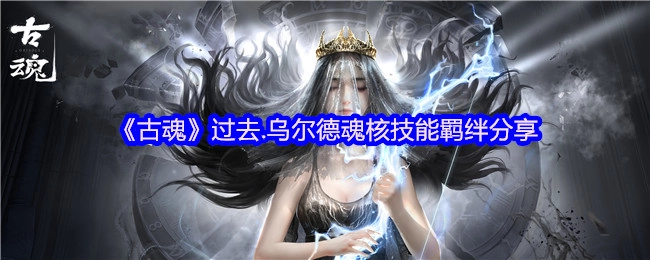 《古魂》往昔·乌尔德魂核技能羁绊分享