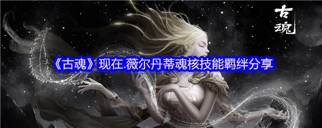 《古魂》当前版本薇尔丹蒂魂核技能羁绊内容分享
