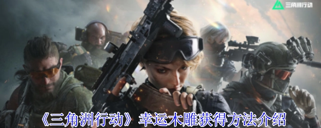 《三角洲行动》幸运木雕获取途径详解