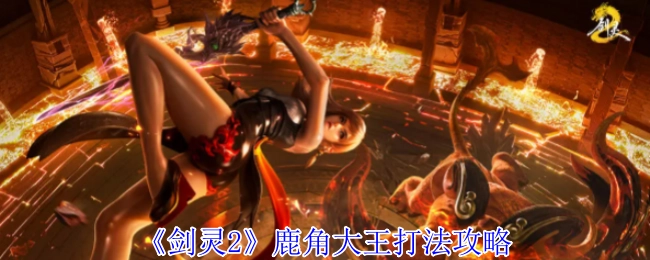 《剑灵2》鹿角大王如何高效通关？这份打法指南请收好