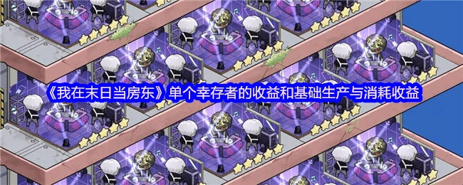 《我在末日当房东》单个幸存者的收益情况及基础生产与消耗收益分析