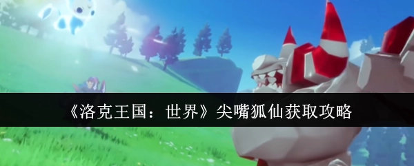 《洛克王国：世界》尖嘴狐仙获取方法指南