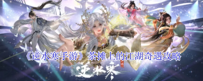 《逆水寒手游》茶摊江湖奇遇玩法指南
