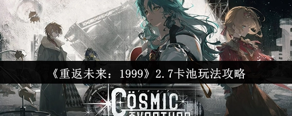 《重返未来：1999》2.7版本卡池玩法指南