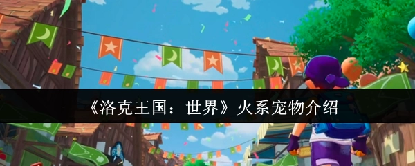 《洛克王国：世界》中火系宠物的详细介绍