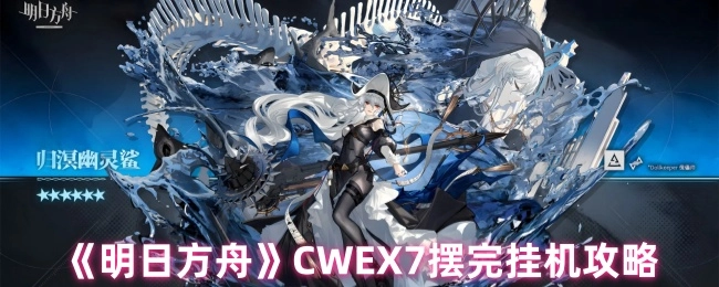 《明日方舟》CWEX7放置后挂机通关攻略