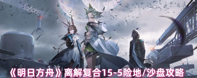 《明日方舟》离解复合15-5险地的沙盘攻略