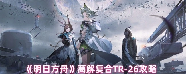 《明日方舟》离解复合关卡TR-26的攻略