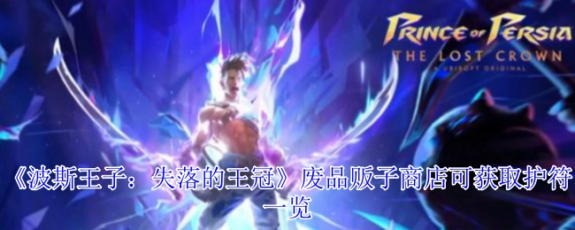 《波斯王子：失落的王冠》废品贩子商店能够获取的护符清单