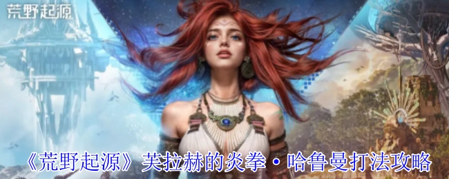 《荒野起源》芙拉赫的炎拳·哈鲁曼打法指南