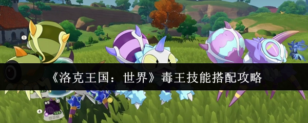 《洛克王国：世界》中毒王的技能搭配攻略