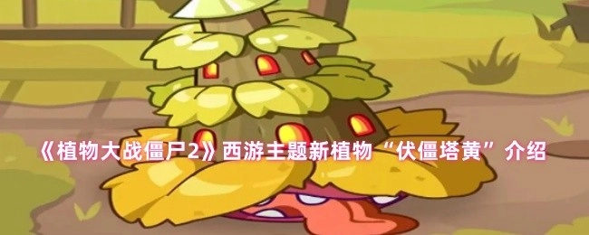 关于《植物大战僵尸2》西游主题新植物“伏僵塔黄”的介绍